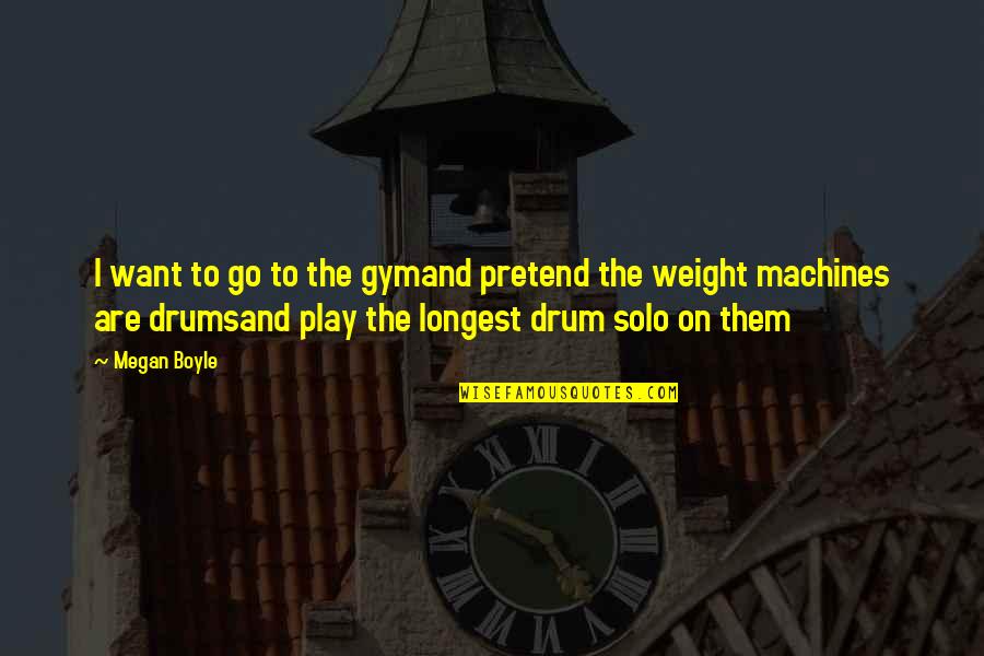 Drum Solo Quotes By Megan Boyle: I want to go to the gymand pretend Drum Solo Quotes By Megan Boyle: I want to go to the gymand pretend
