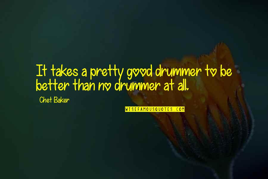 Drummer Quotes By Chet Baker: It takes a pretty good drummer to be