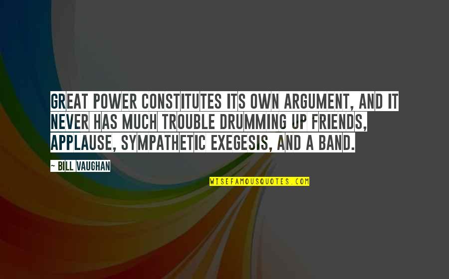 Drumming Quotes By Bill Vaughan: Great power constitutes its own argument, and it Drumming Quotes By Bill Vaughan: Great power constitutes its own argument, and it