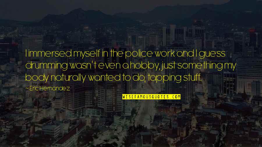 Drumming Quotes By Eric Hernandez: I immersed myself in the police work and Drumming Quotes By Eric Hernandez: I immersed myself in the police work and