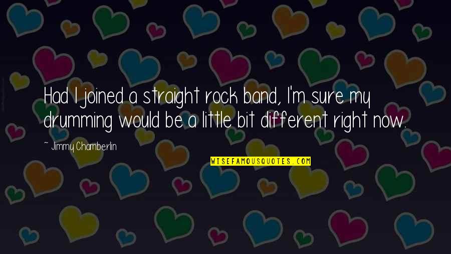 Drumming Quotes By Jimmy Chamberlin: Had I joined a straight rock band, I'm Drumming Quotes By Jimmy Chamberlin: Had I joined a straight rock band, I'm