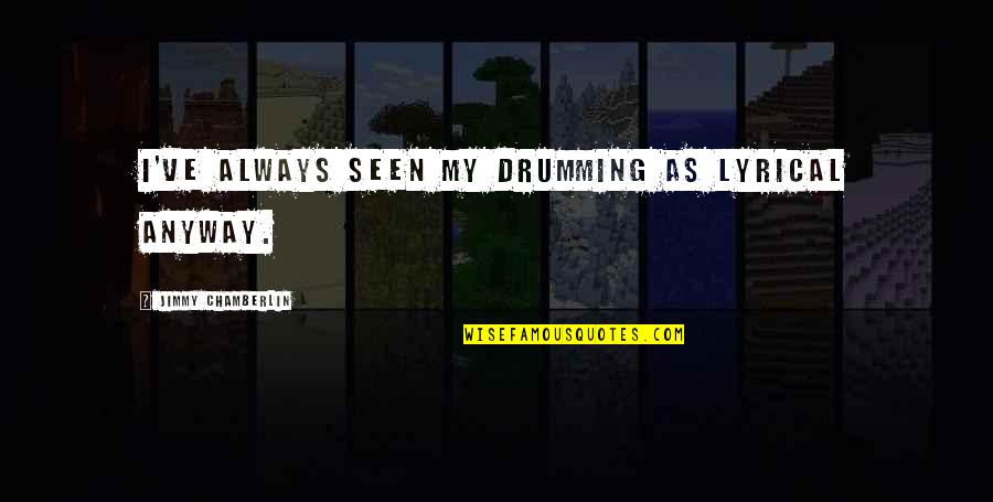 Drumming's Quotes By Jimmy Chamberlin: I've always seen my drumming as lyrical anyway. Drumming's Quotes By Jimmy Chamberlin: I've always seen my drumming as lyrical anyway.