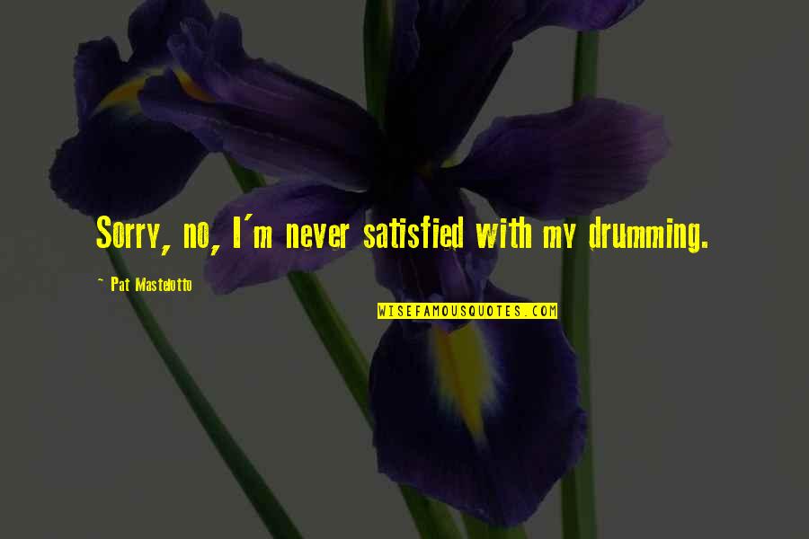 Drumming's Quotes By Pat Mastelotto: Sorry, no, I'm never satisfied with my drumming.