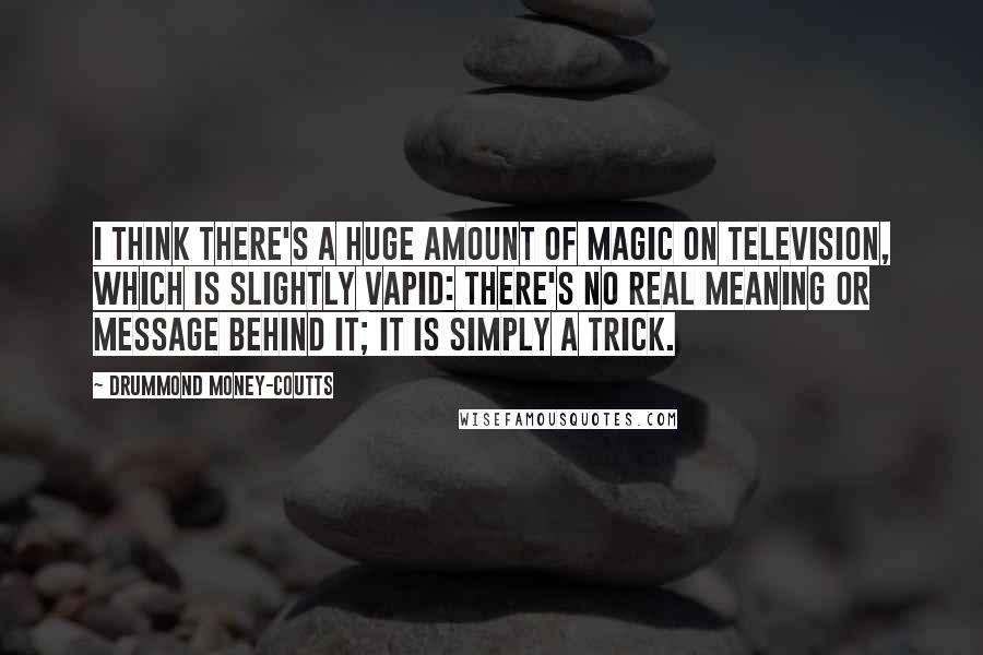 Drummond Money-Coutts quotes: I think there's a huge amount of magic on television, which is slightly vapid: there's no real meaning or message behind it; it is simply a trick.