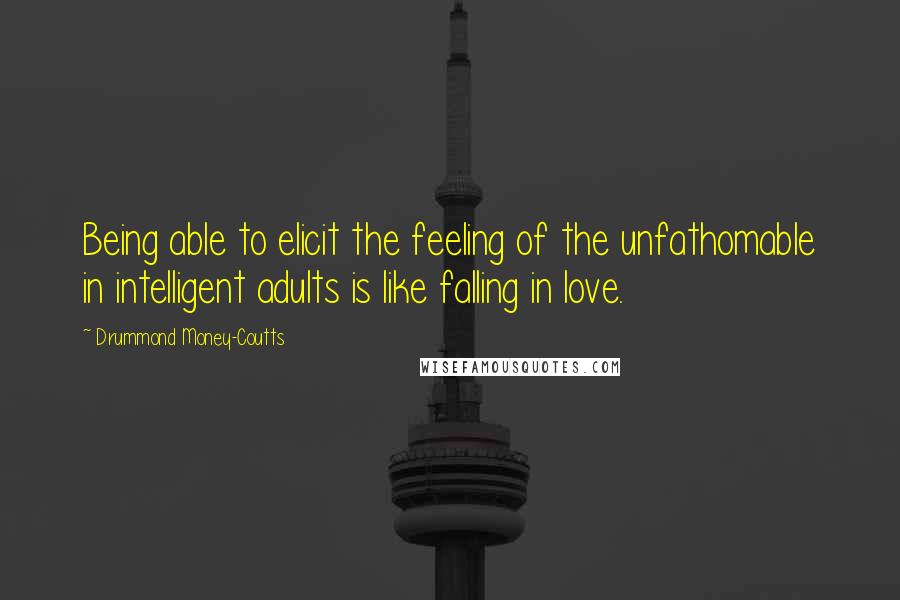 Drummond Money-Coutts quotes: Being able to elicit the feeling of the unfathomable in intelligent adults is like falling in love.