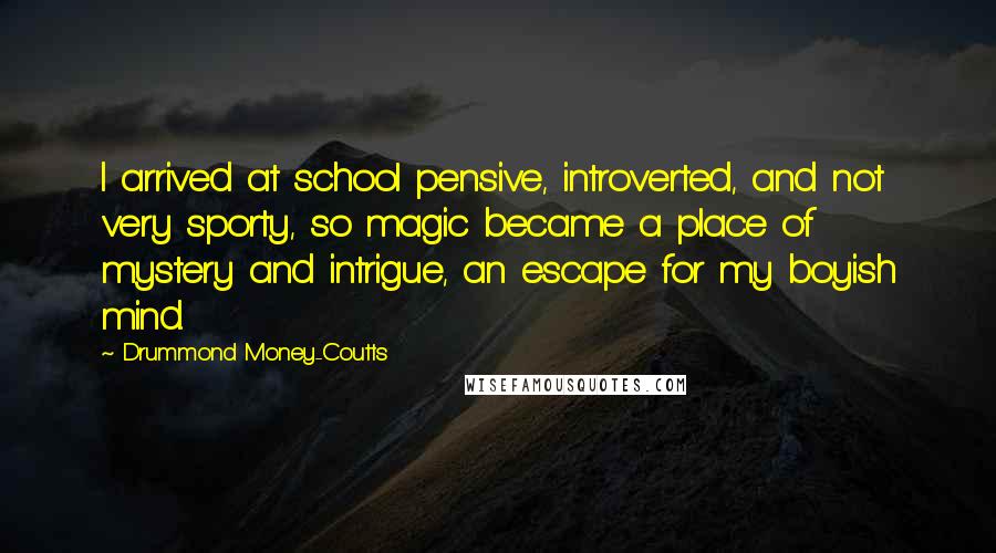 Drummond Money-Coutts quotes: I arrived at school pensive, introverted, and not very sporty, so magic became a place of mystery and intrigue, an escape for my boyish mind.