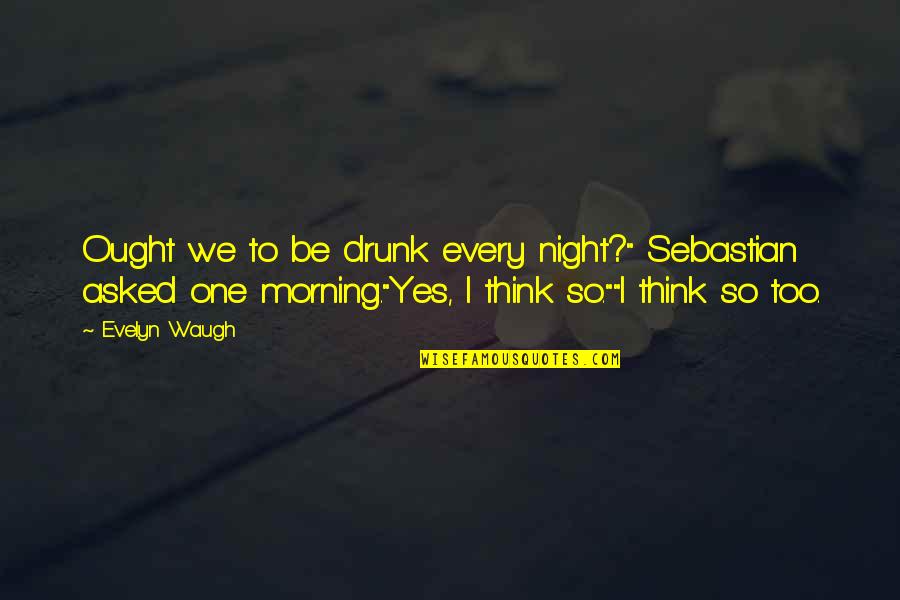 Drunk All Night Quotes By Evelyn Waugh: Ought we to be drunk every night?" Sebastian