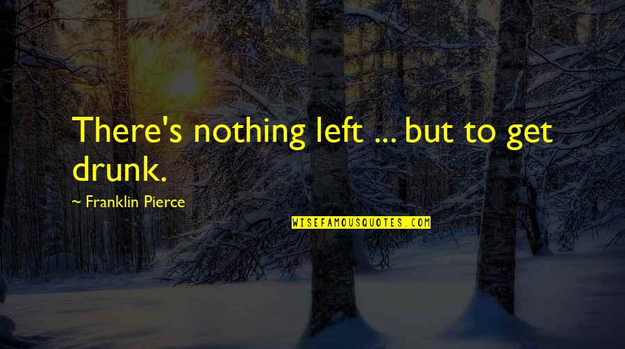 Drunk On You Quotes By Franklin Pierce: There's nothing left ... but to get drunk.