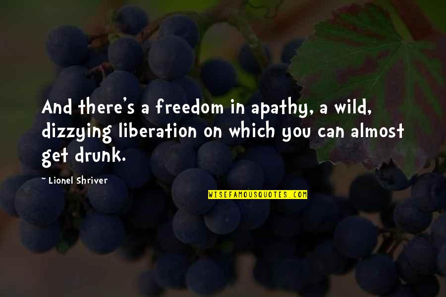 Drunk On You Quotes By Lionel Shriver: And there's a freedom in apathy, a wild,