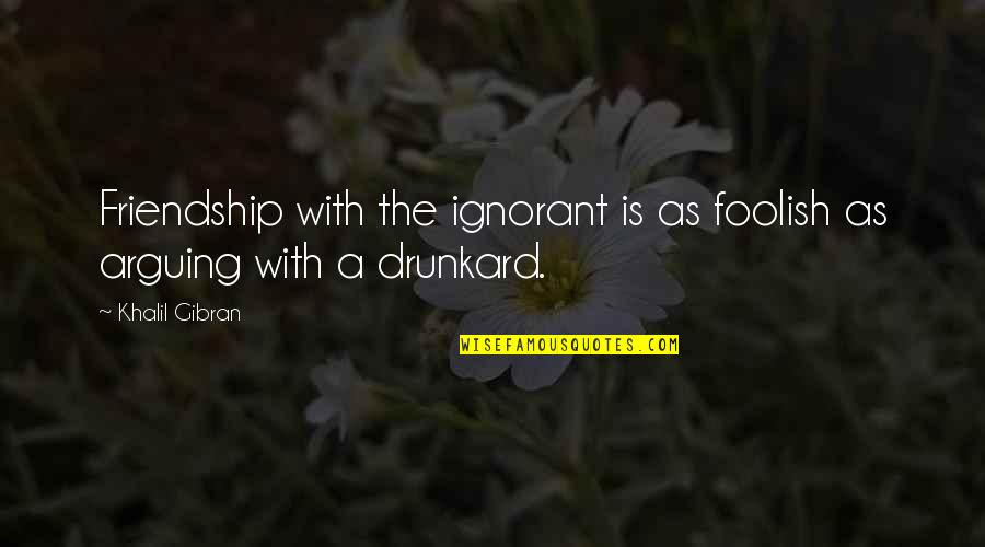 Drunkard Quotes By Khalil Gibran: Friendship with the ignorant is as foolish as