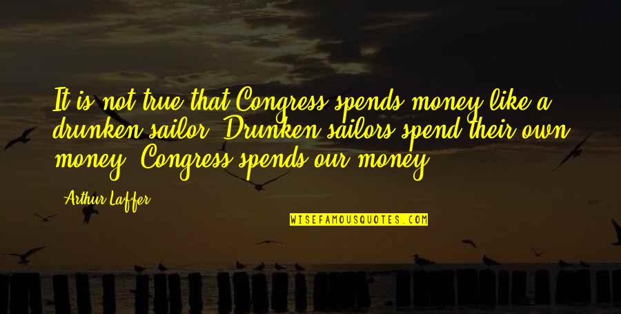 Drunken Quotes By Arthur Laffer: It is not true that Congress spends money