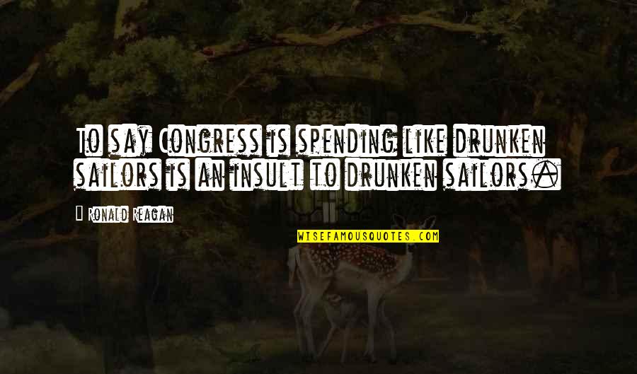 Drunken Quotes By Ronald Reagan: To say Congress is spending like drunken sailors