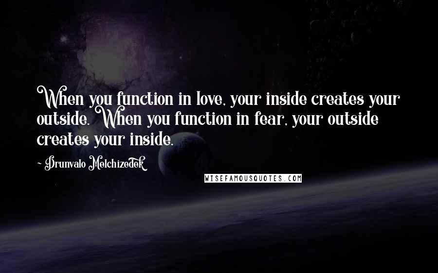 Drunvalo Melchizedek quotes: When you function in love, your inside creates your outside. When you function in fear, your outside creates your inside.