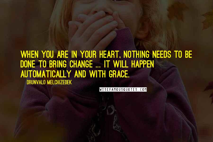 Drunvalo Melchizedek quotes: When you are in your heart, nothing needs to be done to bring change ... It will happen automatically and with grace.