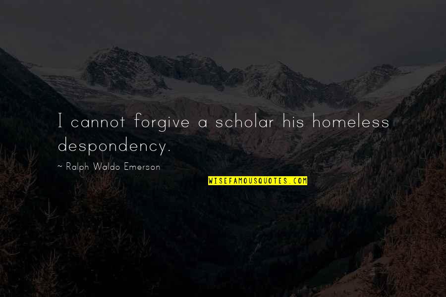 Drustans Armor Quotes By Ralph Waldo Emerson: I cannot forgive a scholar his homeless despondency.