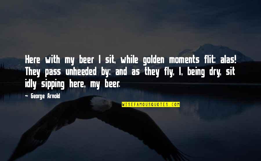 Dry As Quotes By George Arnold: Here with my beer I sit, while golden