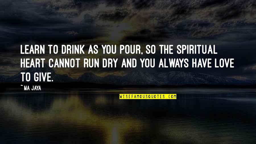 Dry Love Quotes By Ma Jaya: Learn to drink as you pour, so the