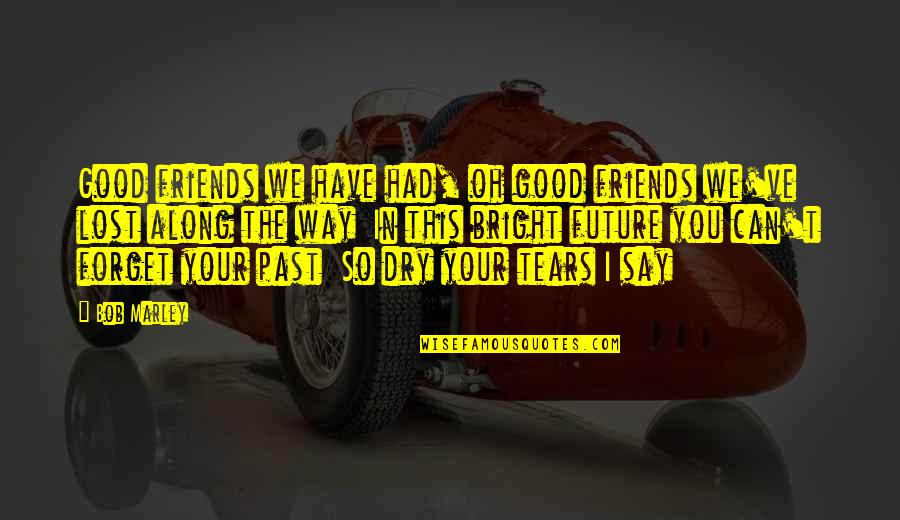 Dry Tears Quotes By Bob Marley: Good friends we have had, oh good friends