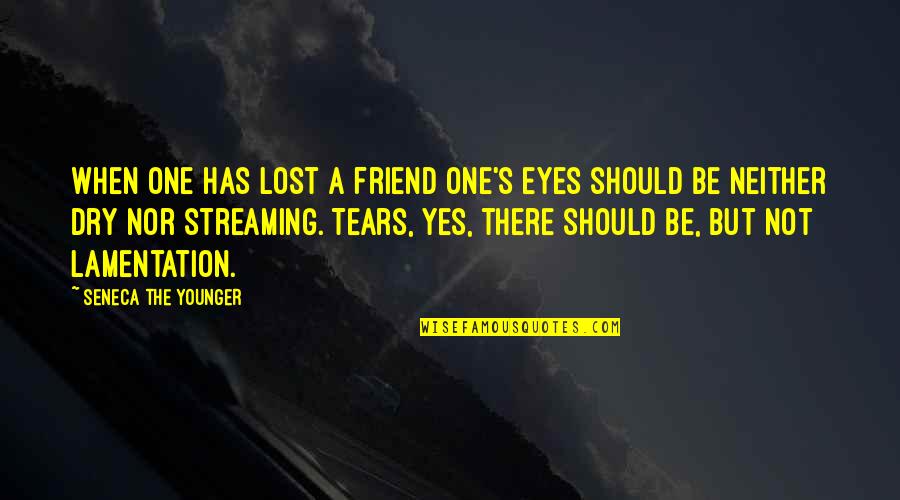 Dry Tears Quotes By Seneca The Younger: When one has lost a friend one's eyes