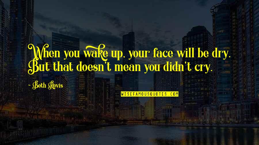 Dry Those Tears Quotes By Beth Revis: When you wake up, your face will be