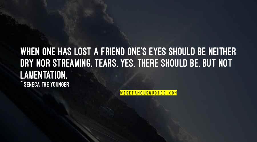 Dry Those Tears Quotes By Seneca The Younger: When one has lost a friend one's eyes