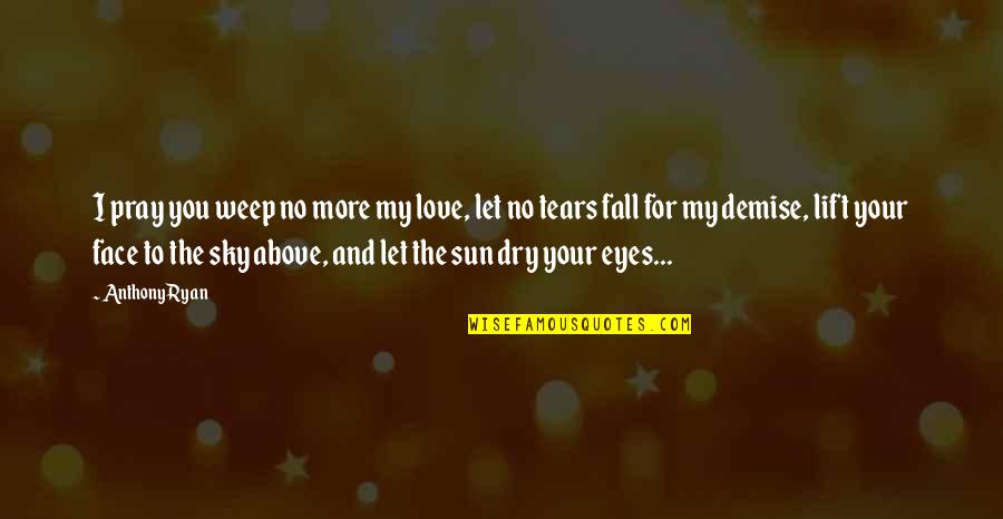 Dry Your Tears Quotes By Anthony Ryan: I pray you weep no more my love, Dry Your Tears Quotes By Anthony Ryan: I pray you weep no more my love,