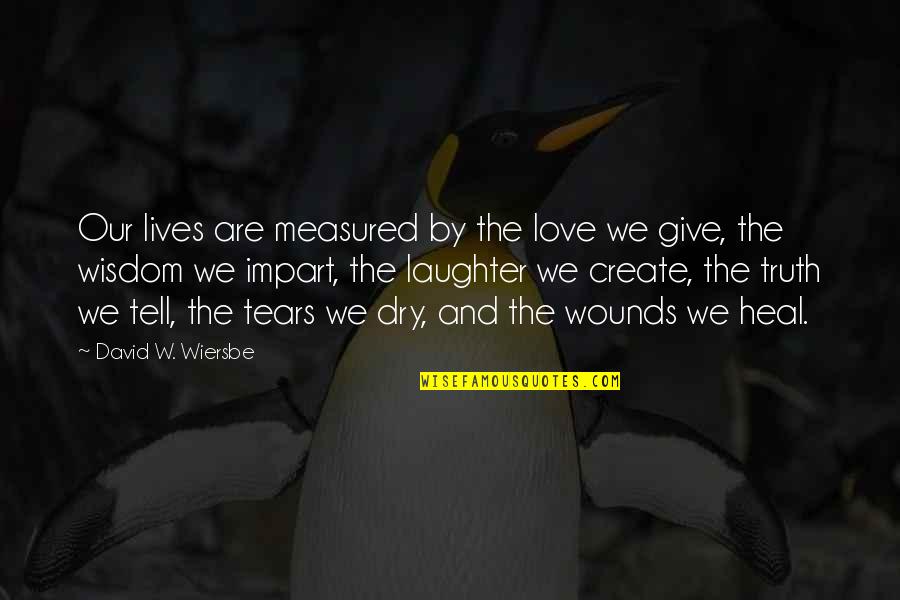 Dry Your Tears Quotes By David W. Wiersbe: Our lives are measured by the love we Dry Your Tears Quotes By David W. Wiersbe: Our lives are measured by the love we