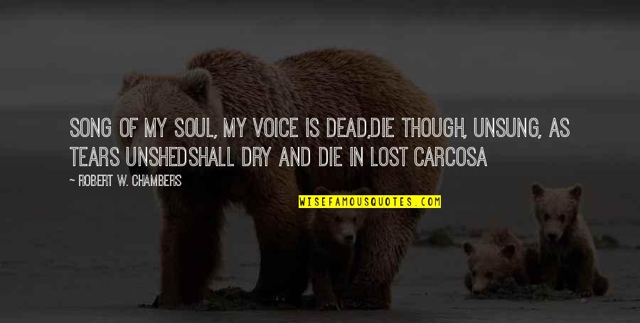 Dry Your Tears Quotes By Robert W. Chambers: Song of my soul, my voice is dead,Die Dry Your Tears Quotes By Robert W. Chambers: Song of my soul, my voice is dead,Die