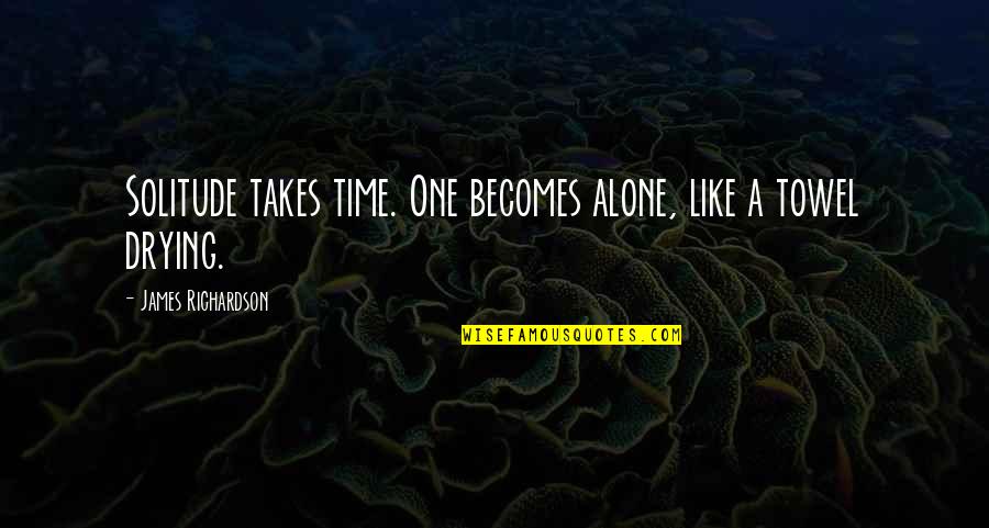 Drying Quotes By James Richardson: Solitude takes time. One becomes alone, like a Drying Quotes By James Richardson: Solitude takes time. One becomes alone, like a