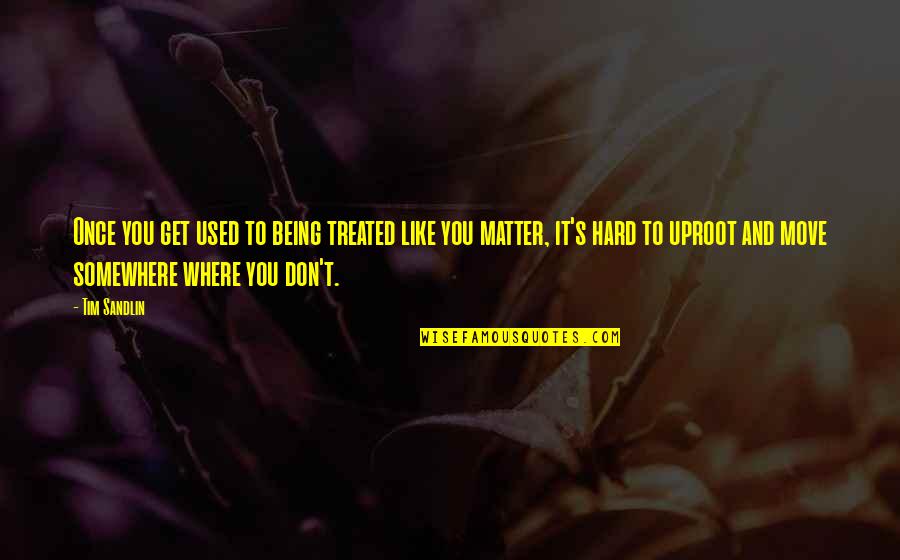 Dseme Quotes By Tim Sandlin: Once you get used to being treated like