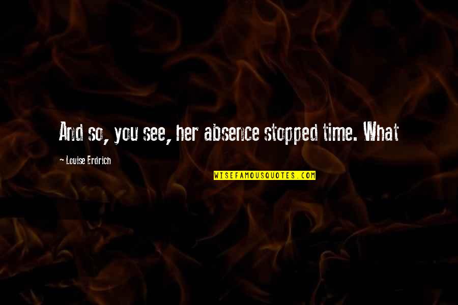 Dsylva Pediatrics Quotes By Louise Erdrich: And so, you see, her absence stopped time. Dsylva Pediatrics Quotes By Louise Erdrich: And so, you see, her absence stopped time.