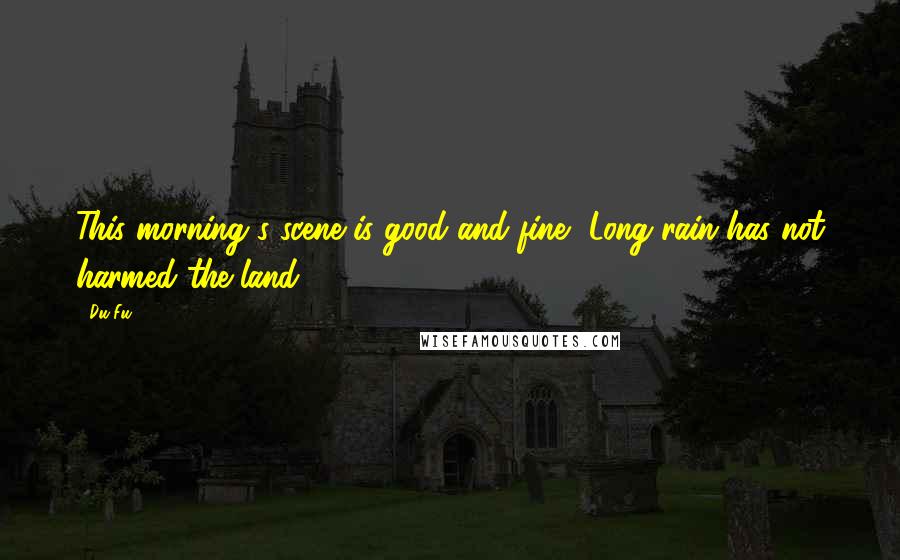 Du Fu quotes: This morning's scene is good and fine, Long rain has not harmed the land.