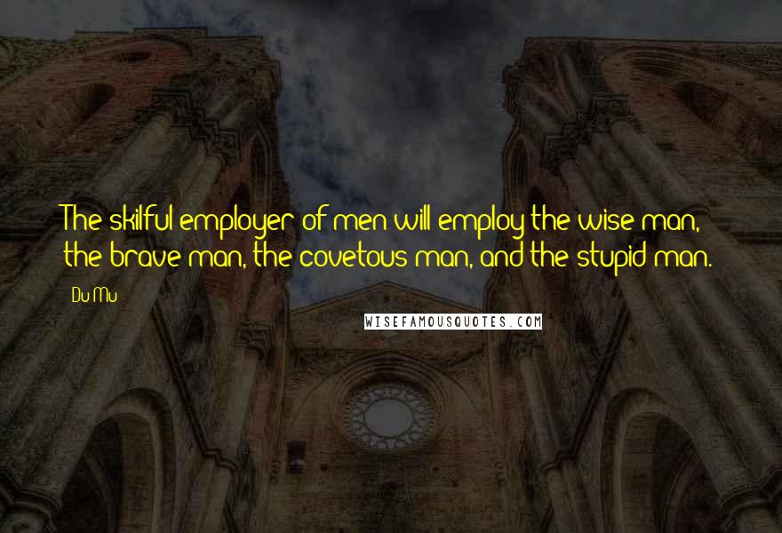 Du Mu quotes: The skilful employer of men will employ the wise man, the brave man, the covetous man, and the stupid man.