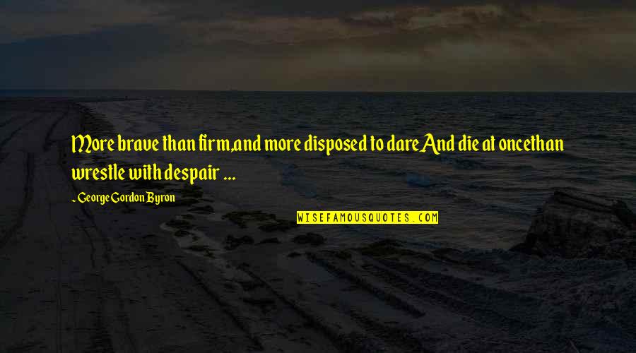 Dua Shifa Quotes By George Gordon Byron: More brave than firm,and more disposed to dareAnd Dua Shifa Quotes By George Gordon Byron: More brave than firm,and more disposed to dareAnd