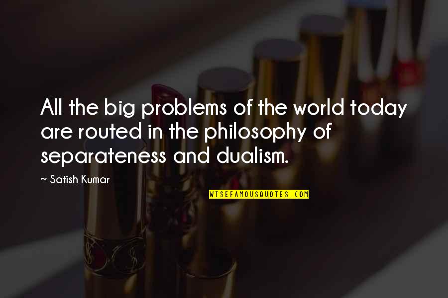 Dualism Quotes By Satish Kumar: All the big problems of the world today Dualism Quotes By Satish Kumar: All the big problems of the world today