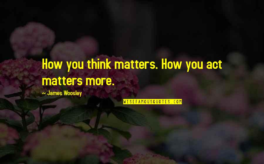 Dualism Vs Monism Quotes By James Woosley: How you think matters. How you act matters