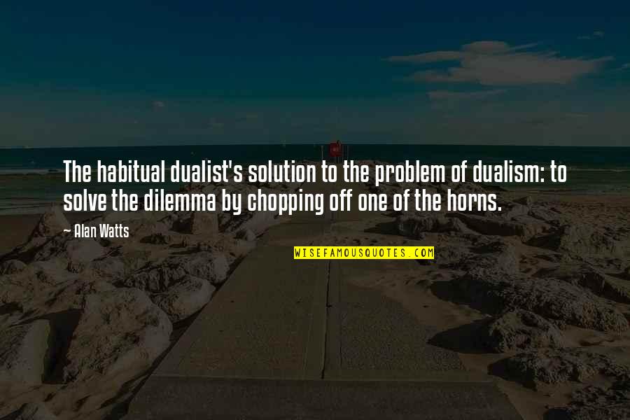 Dualist's Quotes By Alan Watts: The habitual dualist's solution to the problem of
