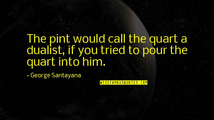 Dualist's Quotes By George Santayana: The pint would call the quart a dualist,