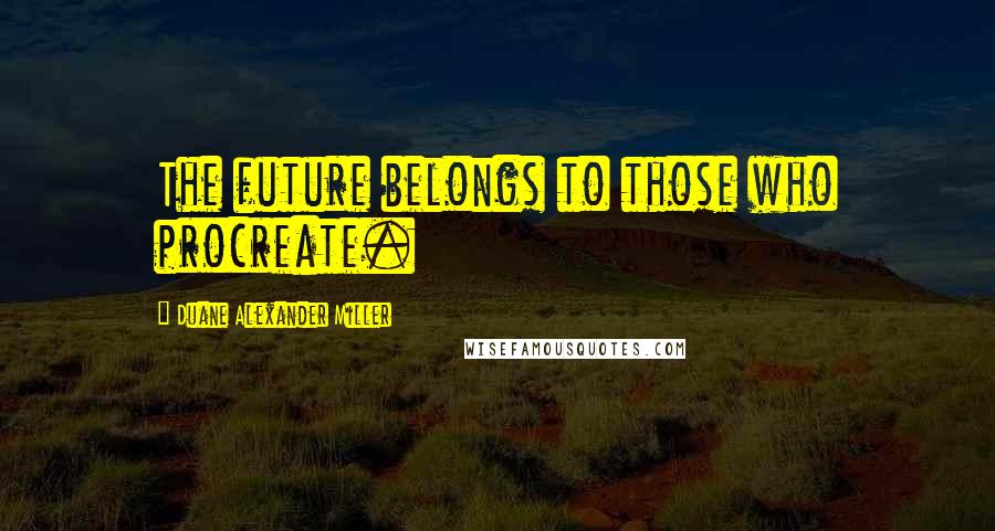 Duane Alexander Miller quotes: The future belongs to those who procreate.