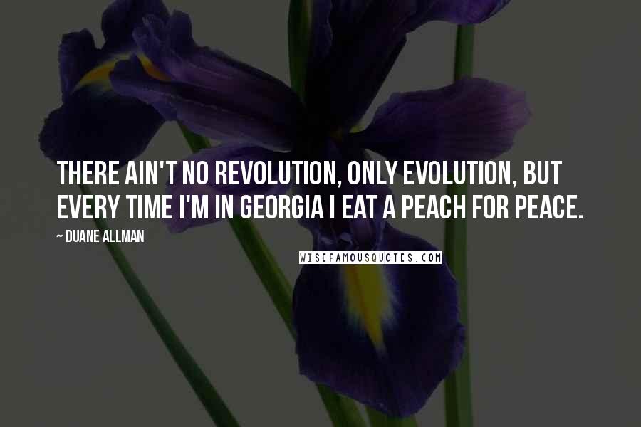 Duane Allman quotes: There ain't no revolution, only evolution, but every time I'm in Georgia I eat a peach for peace.