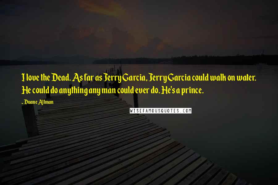 Duane Allman quotes: I love the Dead. As far as Jerry Garcia, Jerry Garcia could walk on water. He could do anything any man could ever do. He's a prince.