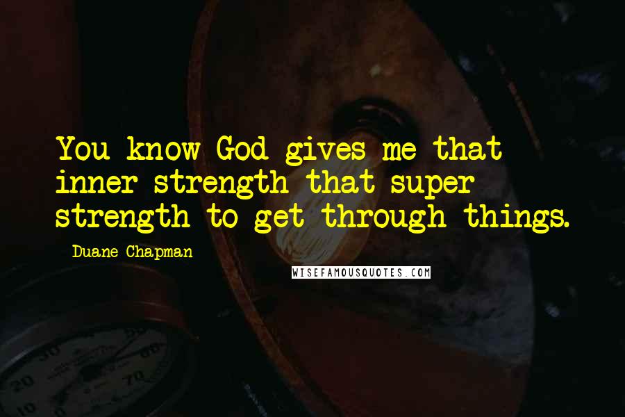 Duane Chapman quotes: You know God gives me that inner strength that super strength to get through things.