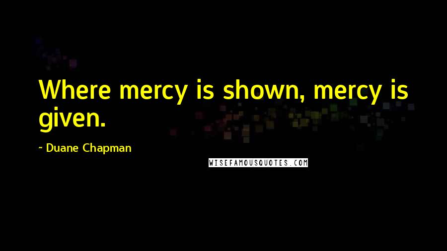 Duane Chapman quotes: Where mercy is shown, mercy is given.