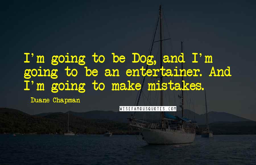 Duane Chapman quotes: I'm going to be Dog, and I'm going to be an entertainer. And I'm going to make mistakes.