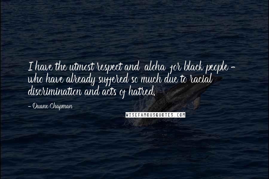 Duane Chapman quotes: I have the utmost respect and 'aloha' for black people - who have already suffered so much due to racial discrimination and acts of hatred.