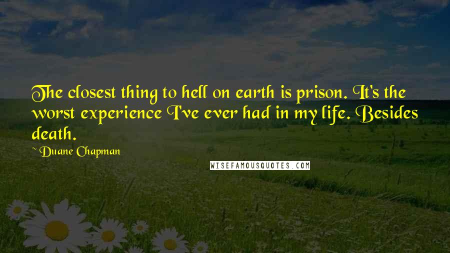 Duane Chapman quotes: The closest thing to hell on earth is prison. It's the worst experience I've ever had in my life. Besides death.