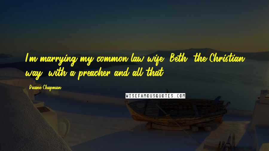 Duane Chapman quotes: I'm marrying my common-law wife, Beth, the Christian way, with a preacher and all that.