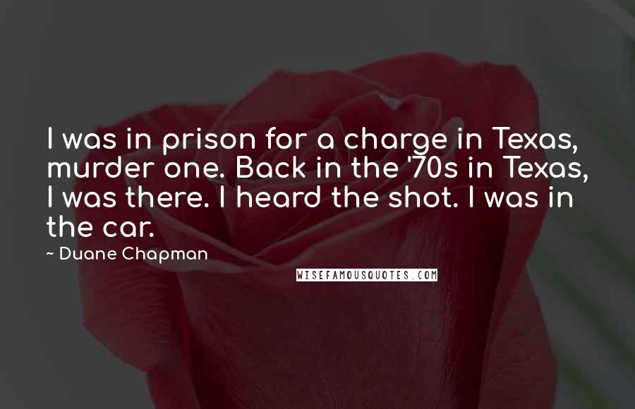Duane Chapman quotes: I was in prison for a charge in Texas, murder one. Back in the '70s in Texas, I was there. I heard the shot. I was in the car.
