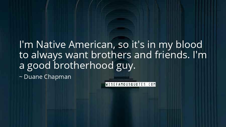 Duane Chapman quotes: I'm Native American, so it's in my blood to always want brothers and friends. I'm a good brotherhood guy.