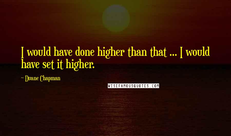 Duane Chapman quotes: I would have done higher than that ... I would have set it higher.